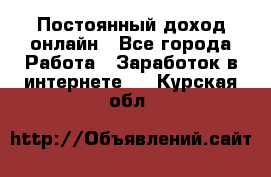 Постоянный доход онлайн - Все города Работа » Заработок в интернете   . Курская обл.